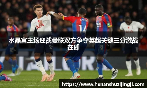 水晶宫主场迎战曼联双方争夺英超关键三分激战在即