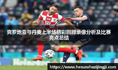 克罗地亚与丹麦上半场精彩回顾录像分析及比赛亮点总结
